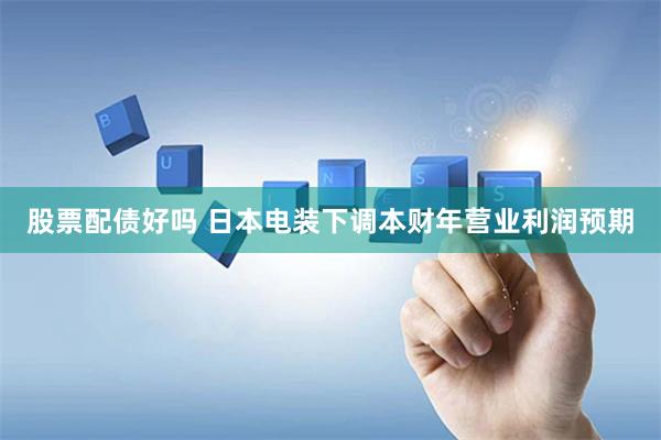 股票配债好吗 日本电装下调本财年营业利润预期