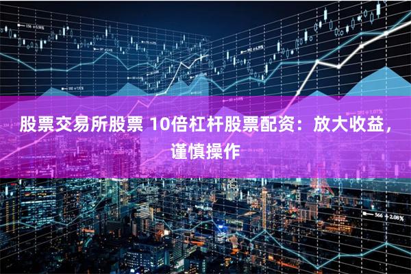 股票交易所股票 10倍杠杆股票配资：放大收益，谨慎操作