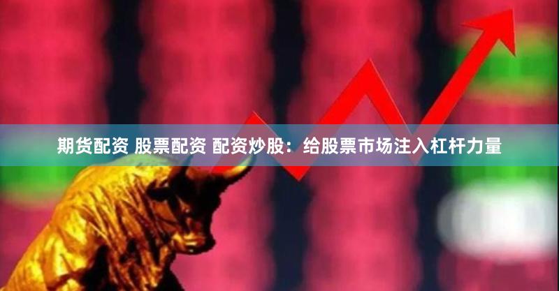 期货配资 股票配资 配资炒股：给股票市场注入杠杆力量
