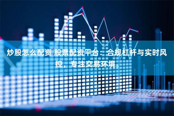 炒股怎么配资 股票配资平台：合规杠杆与实时风控，专注交易环境。