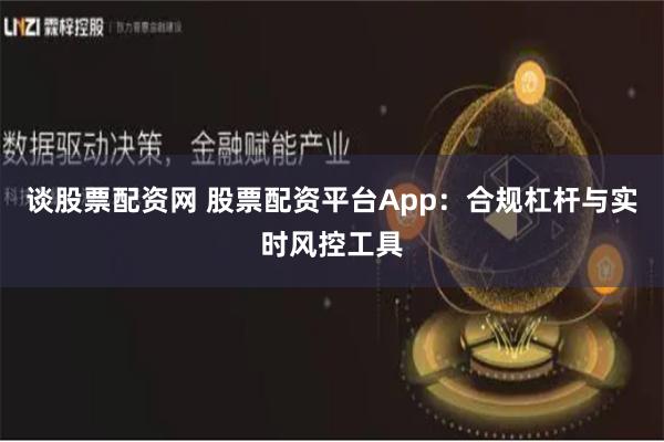 谈股票配资网 股票配资平台App：合规杠杆与实时风控工具