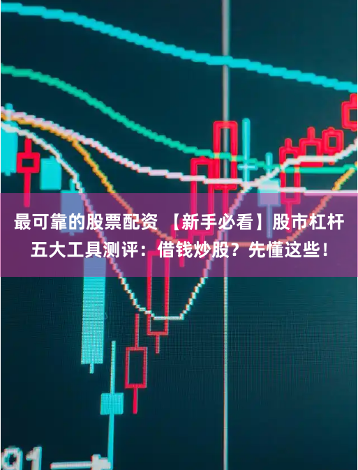 最可靠的股票配资 【新手必看】股市杠杆五大工具测评：借钱炒股？先懂这些！
