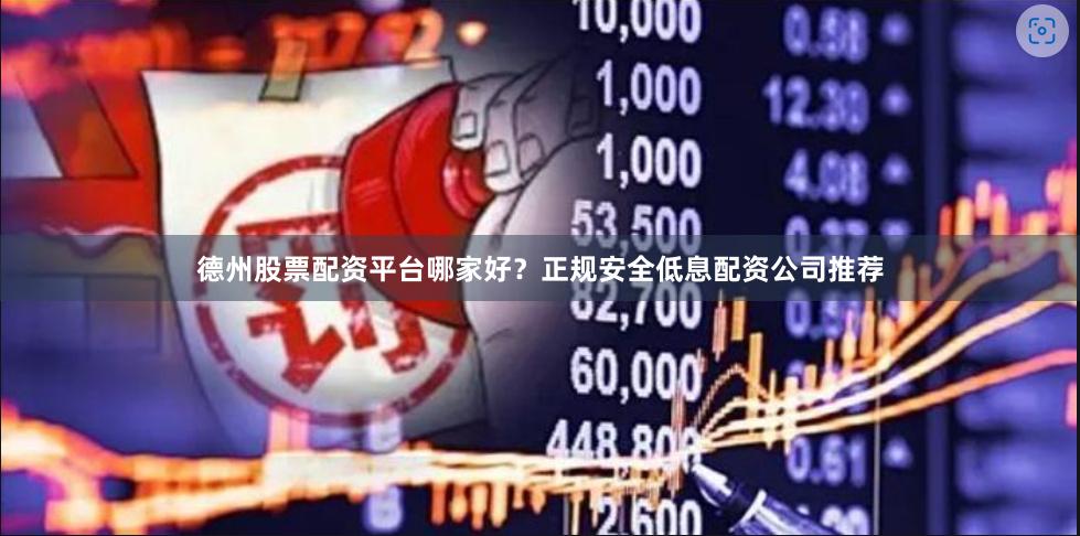 德州股票配资平台哪家好？正规安全低息配资公司推荐
