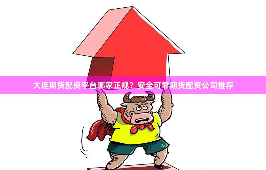 大连期货配资平台哪家正规？安全可靠期货配资公司推荐