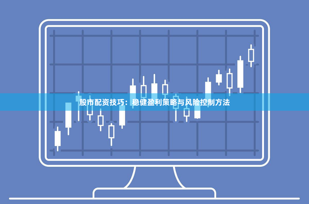 股市配资技巧：稳健盈利策略与风险控制方法
